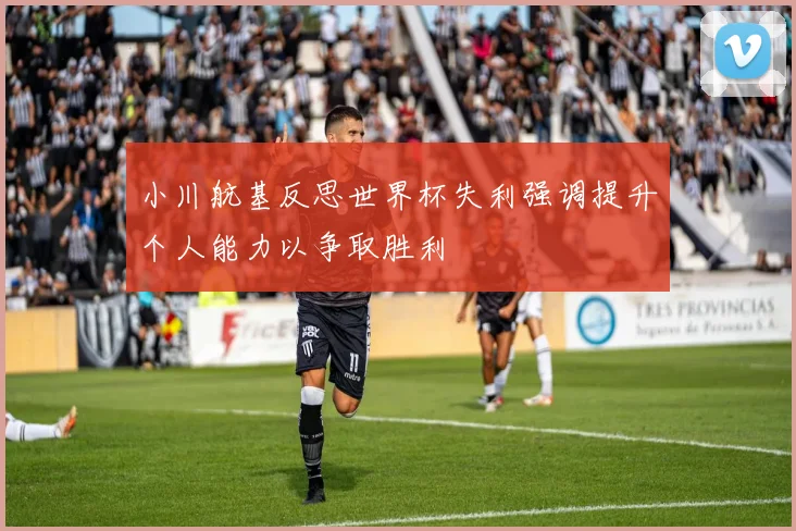 小川航基反思世界杯失利强调提升个人能力以争取胜利