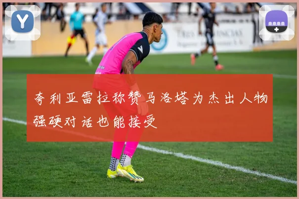 夸利亚雷拉称赞马洛塔为杰出人物强硬对话也能接受