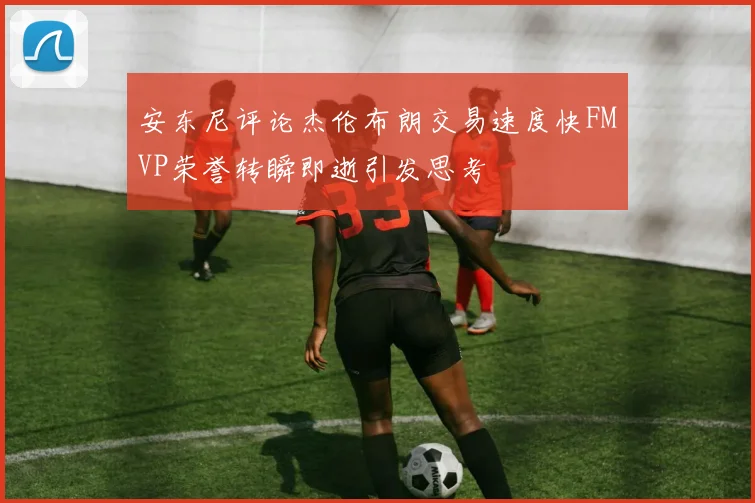 安东尼评论杰伦布朗交易速度快FMVP荣誉转瞬即逝引发思考