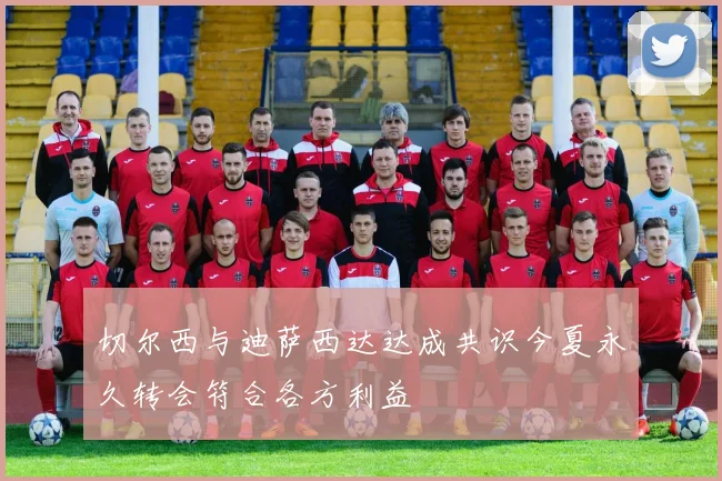 切尔西与迪萨西达达成共识今夏永久转会符合各方利益