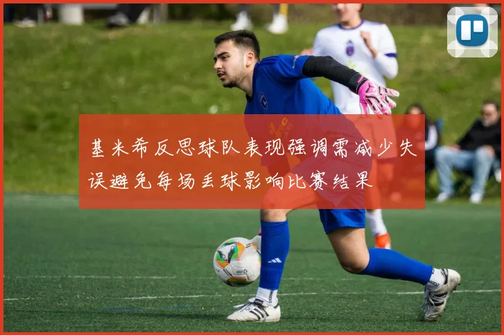 基米希反思球队表现强调需减少失误避免每场丢球影响比赛结果