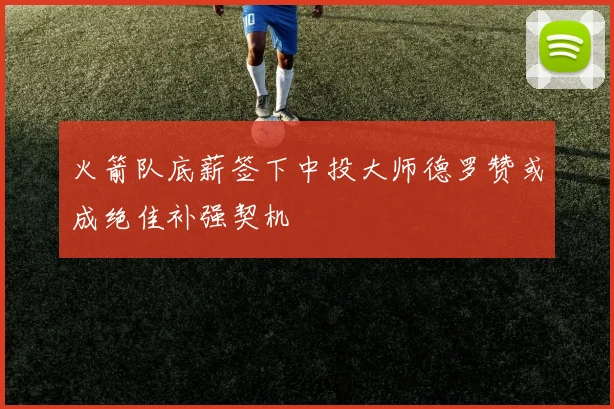 火箭队底薪签下中投大师德罗赞或成绝佳补强契机