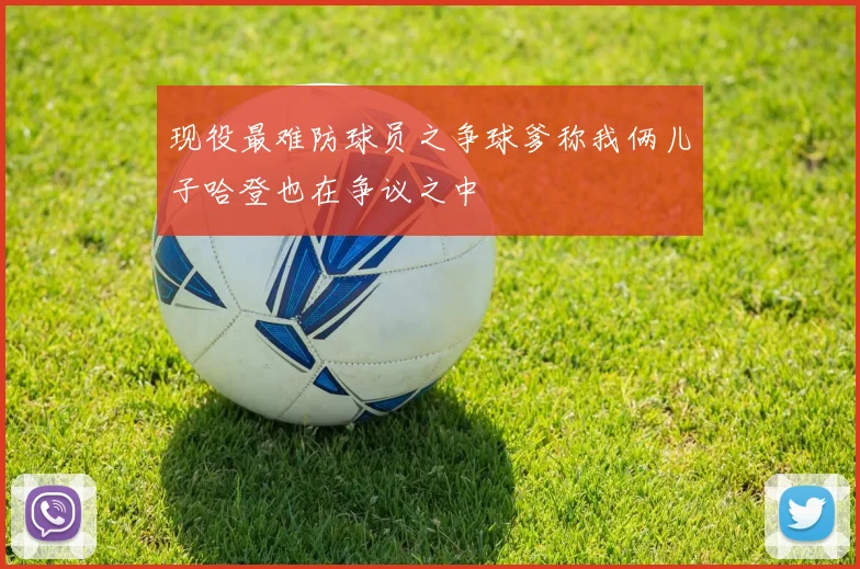 现役最难防球员之争球爹称我俩儿子哈登也在争议之中