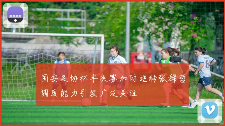 国安足协杯半决赛加时逆转张稀哲调度能力引发广泛关注