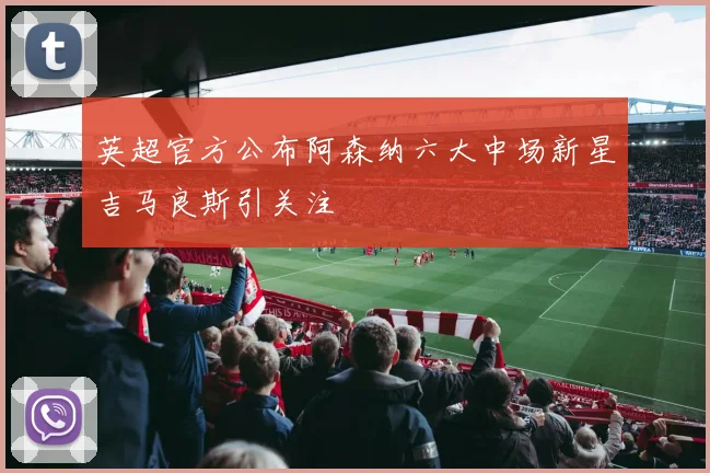 英超官方公布阿森纳六大中场新星吉马良斯引关注